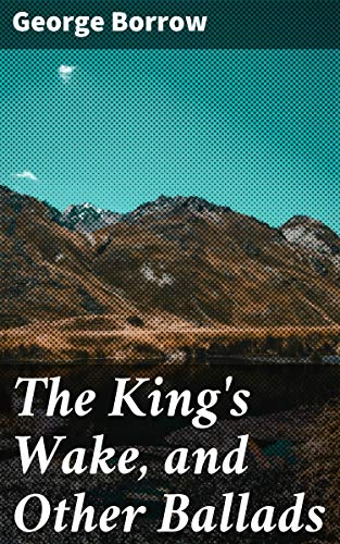 The King's Wake and Other Ballads by George Borrow